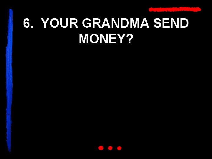 6. YOUR GRANDMA SEND MONEY? 