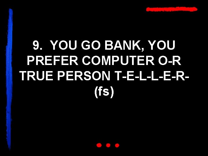 9. YOU GO BANK, YOU PREFER COMPUTER O-R TRUE PERSON T-E-L-L-E-R(fs) 