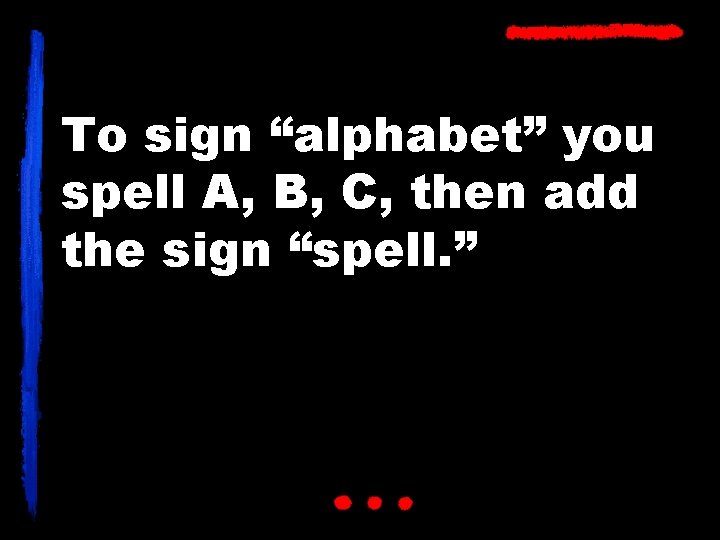 To sign “alphabet” you spell A, B, C, then add the sign “spell. ”