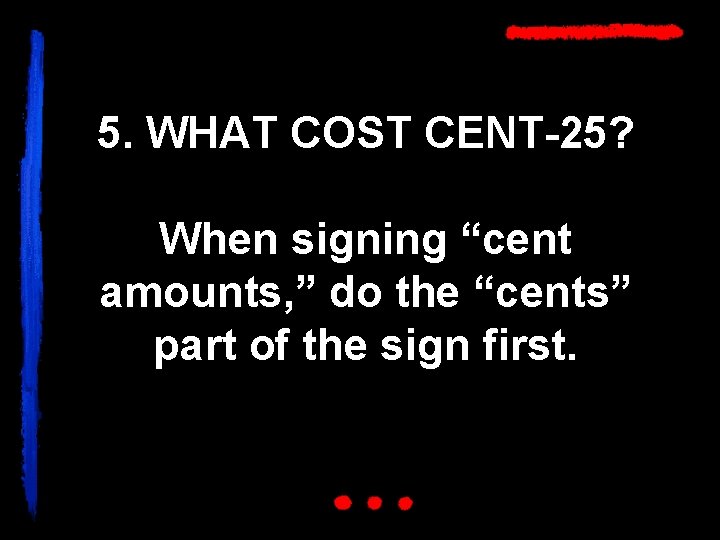 5. WHAT COST CENT-25? When signing “cent amounts, ” do the “cents” part of