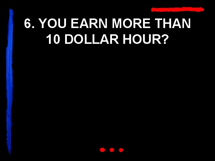 6. YOU EARN MORE THAN 10 DOLLAR HOUR? 