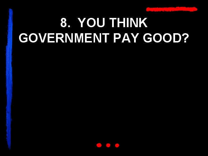 8. YOU THINK GOVERNMENT PAY GOOD? 