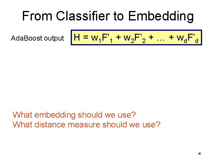 From Classifier to Embedding Ada. Boost output H = w 1 F’ 1 +