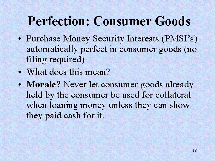 Perfection: Consumer Goods • Purchase Money Security Interests (PMSI’s) automatically perfect in consumer goods