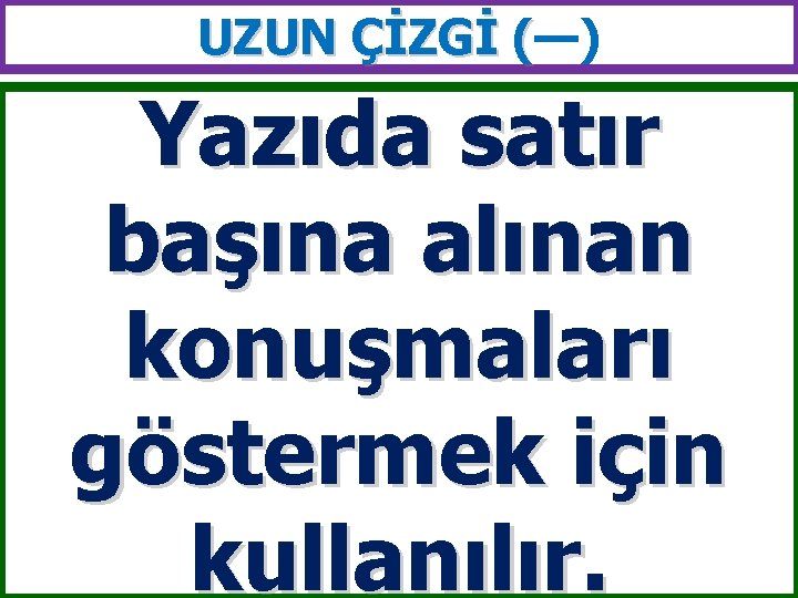 UZUN ÇİZGİ (—) ( Yazıda satır başına alınan konuşmaları göstermek için kullanılır. 