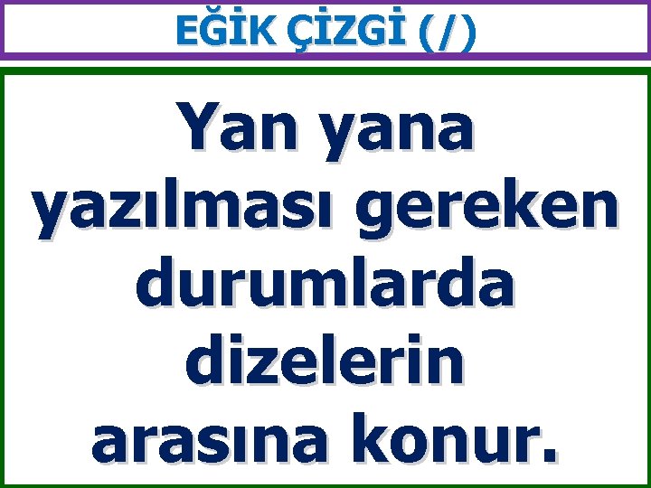 EĞİK ÇİZGİ (/) (/ Yan yana yazılması gereken durumlarda dizelerin arasına konur. 