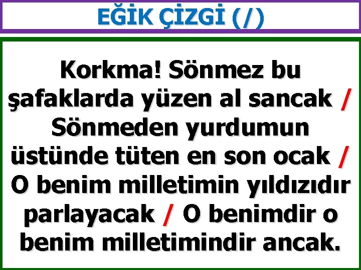 EĞİK ÇİZGİ (/) (/ Korkma! Sönmez bu şafaklarda yüzen al sancak / Sönmeden yurdumun