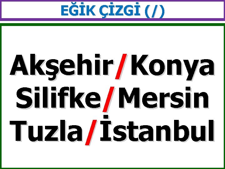 EĞİK ÇİZGİ (/) (/ Akşehir/Konya Silifke/Mersin Tuzla/İstanbul 