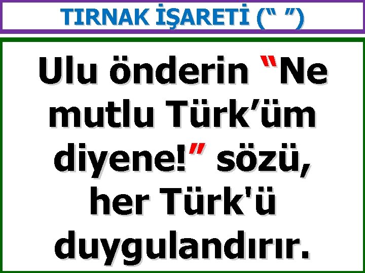 TIRNAK İŞARETİ (“ ”) Ulu önderin “Ne mutlu Türk’üm diyene!” sözü, her Türk'ü duygulandırır.