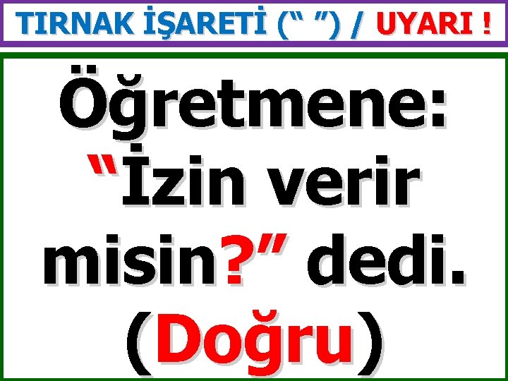 TIRNAK İŞARETİ (“ ”) / UYARI ! Öğretmene: “İzin verir misin? ” dedi. (Doğru)