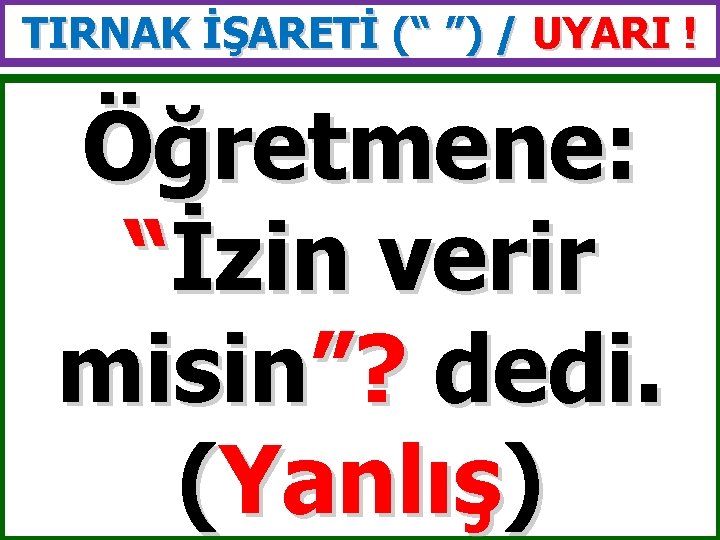 TIRNAK İŞARETİ (“ ”) / UYARI ! Öğretmene: “İzin verir misin”? dedi. (Yanlış) 