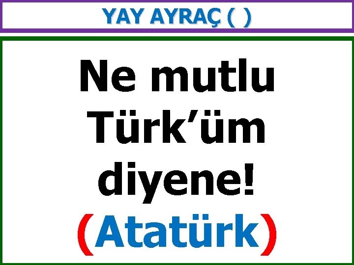 YAY AYRAÇ ( ) Ne mutlu Türk’üm diyene! (Atatürk) 