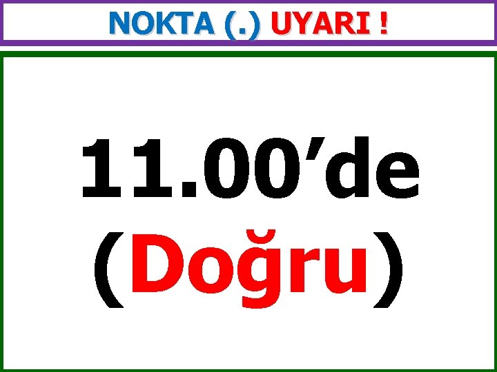 NOKTA (. ) UYARI ! 11. 00’de (Doğru) 