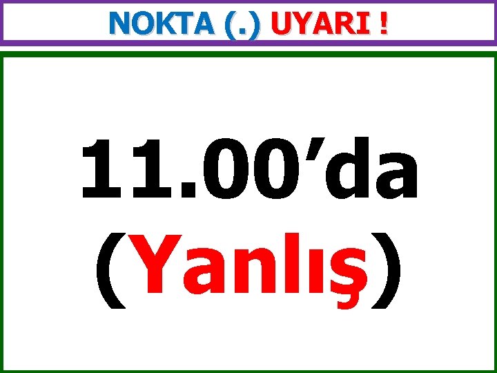 NOKTA (. ) UYARI ! 11. 00’da (Yanlış) 
