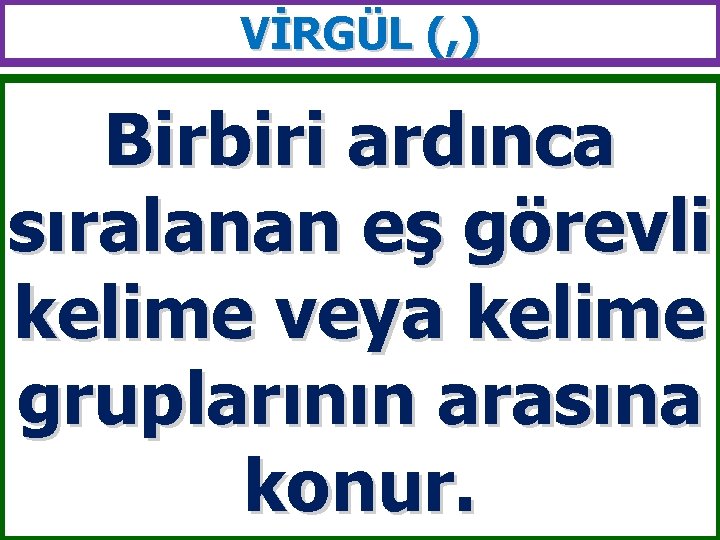 VİRGÜL (, ) Birbiri ardınca sıralanan eş görevli kelime veya kelime gruplarının arasına konur.