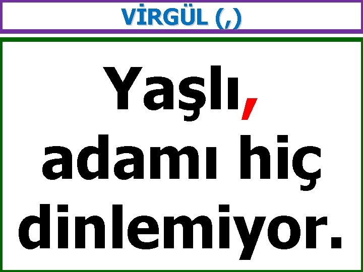 VİRGÜL (, ) Yaşlı, adamı hiç dinlemiyor. 