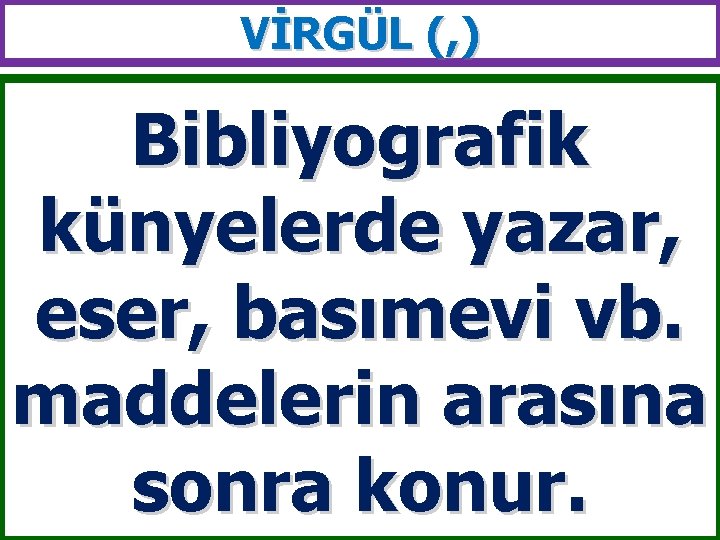 VİRGÜL (, ) Bibliyografik künyelerde yazar, eser, basımevi vb. maddelerin arasına sonra konur. 