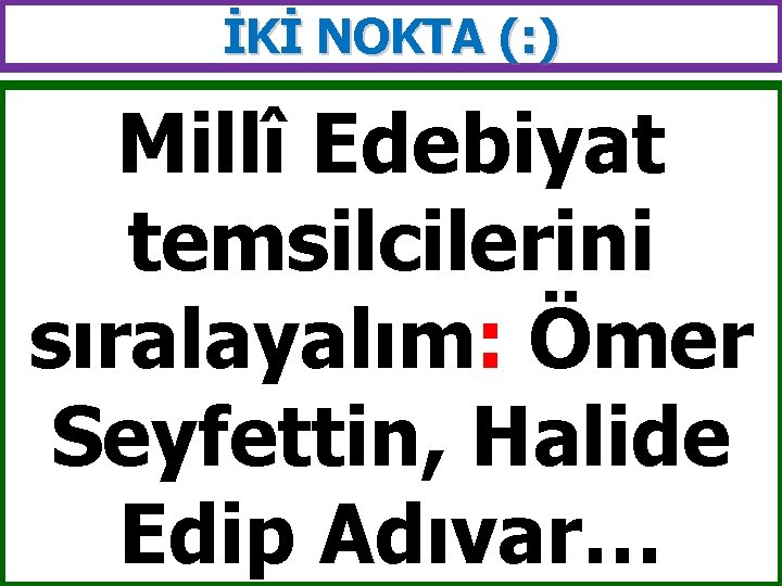 İKİ NOKTA (: ) Millî Edebiyat temsilcilerini sıralayalım: Ömer Seyfettin, Halide Edip Adıvar… 