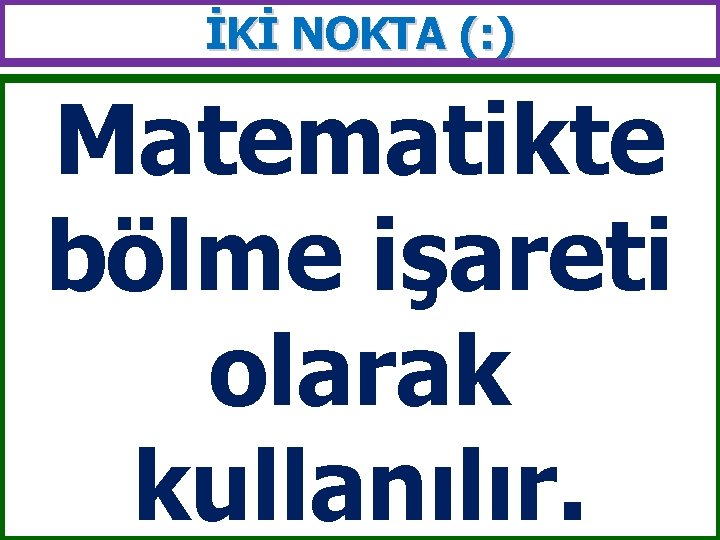 İKİ NOKTA (: ) Matematikte bölme işareti olarak kullanılır. 