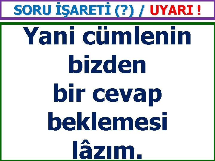 SORU İŞARETİ (? ) / UYARI ! Yani cümlenin bizden bir cevap beklemesi lâzım.