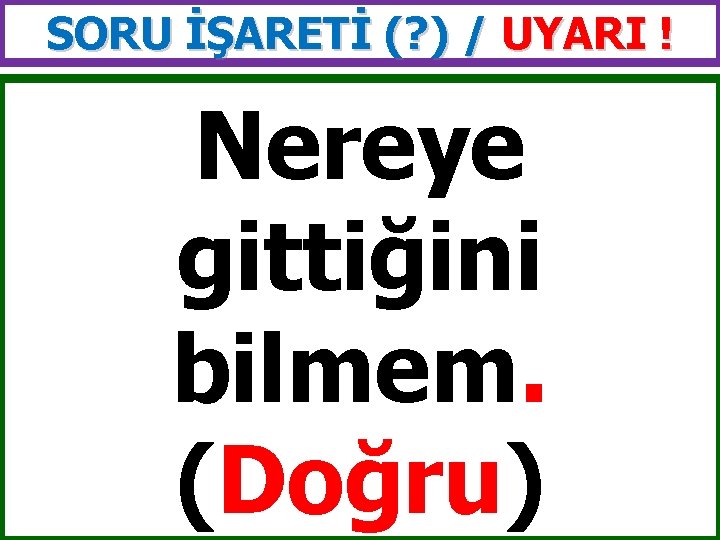 SORU İŞARETİ (? ) / UYARI ! Nereye gittiğini bilmem. (Doğru) 