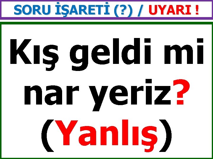 SORU İŞARETİ (? ) / UYARI ! Kış geldi mi nar yeriz? (Yanlış) 