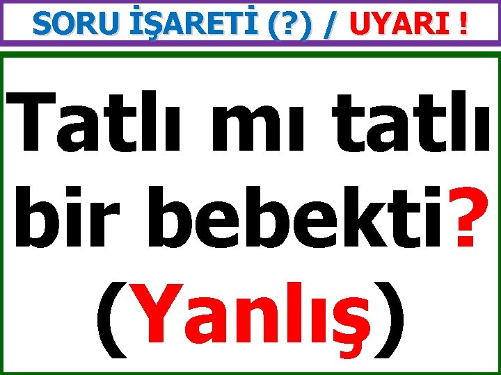 SORU İŞARETİ (? ) / UYARI ! Tatlı mı tatlı bir bebekti? (Yanlış) 