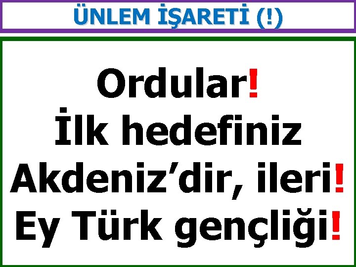 ÜNLEM İŞARETİ (!) Ordular! İlk hedefiniz Akdeniz’dir, ileri! Ey Türk gençliği! 