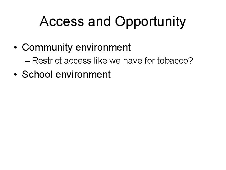 Access and Opportunity • Community environment – Restrict access like we have for tobacco?