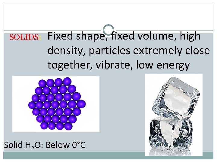 SOLIDS: Fixed shape, fixed volume, high density, particles extremely close together, vibrate, low energy
