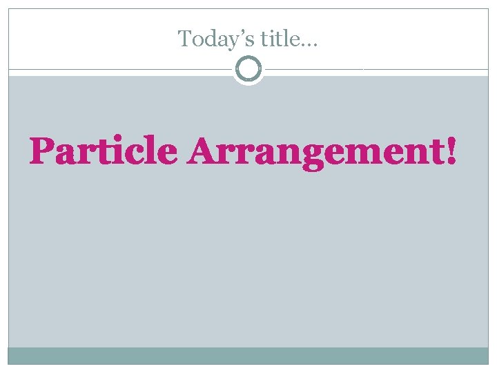 Today’s title… Particle Arrangement! 