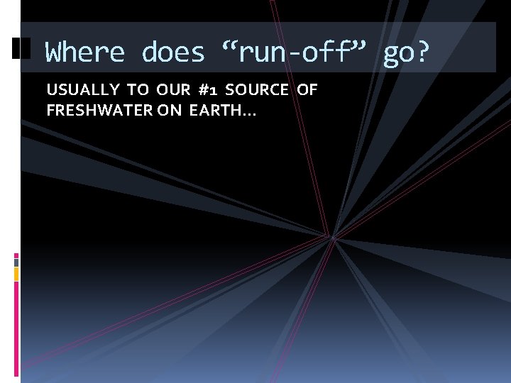 Where does “run-off” go? USUALLY TO OUR #1 SOURCE OF FRESHWATER ON EARTH… 