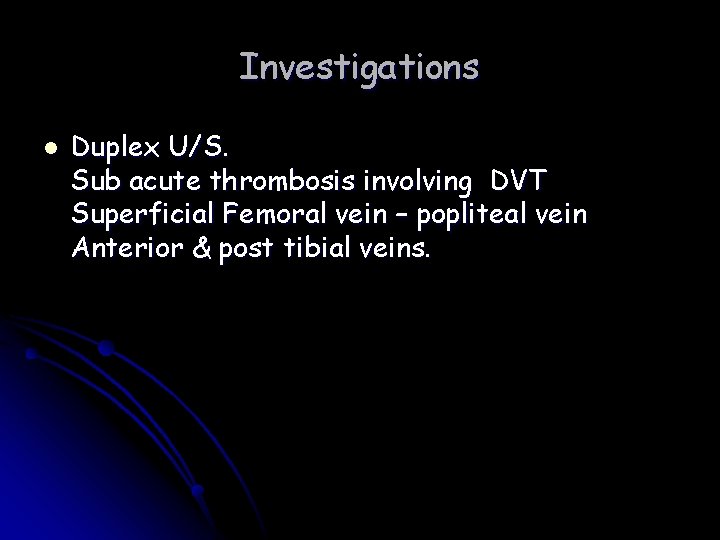 Investigations l Duplex U/S. Sub acute thrombosis involving DVT Superficial Femoral vein – popliteal