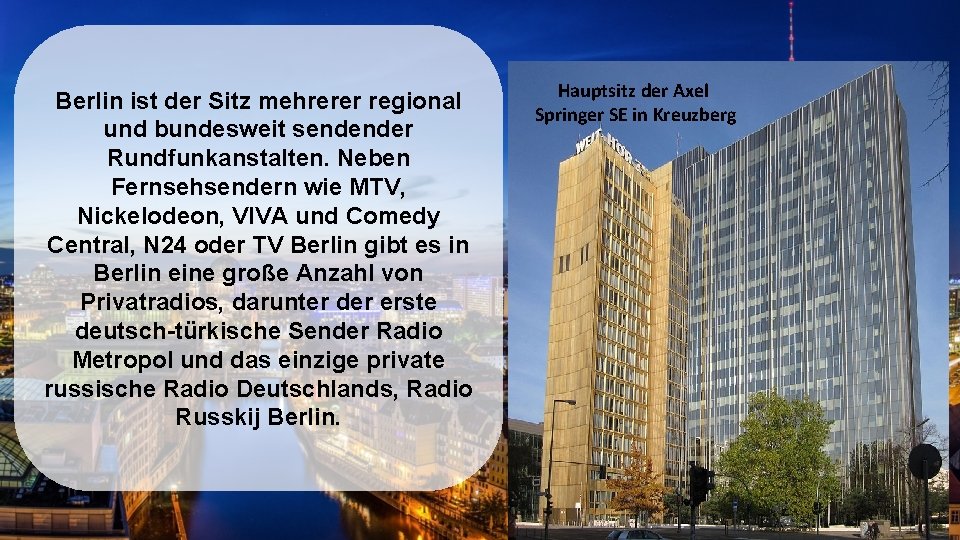 Berlin ist der Sitz mehrerer regional und bundesweit sendender Rundfunkanstalten. Neben Fernsehsendern wie MTV,
