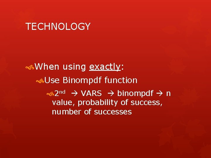 TECHNOLOGY When using exactly: Use Binompdf function 2 nd VARS binompdf n value, probability