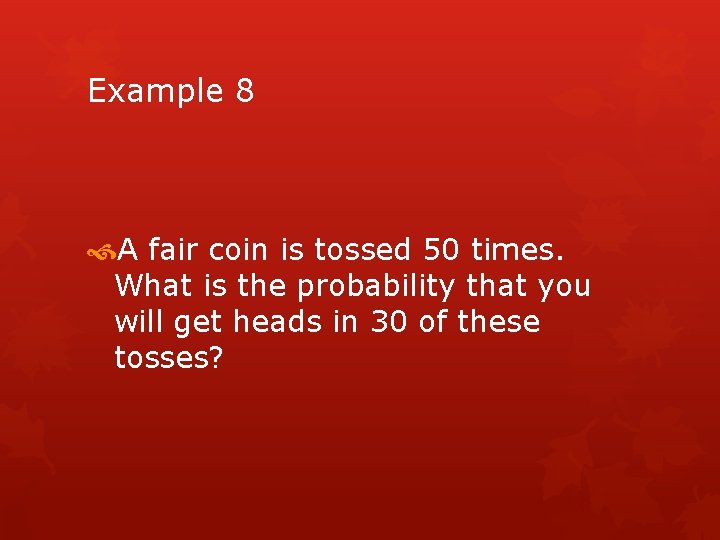 Example 8 A fair coin is tossed 50 times. What is the probability that