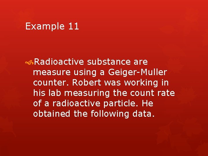 Example 11 Radioactive substance are measure using a Geiger-Muller counter. Robert was working in