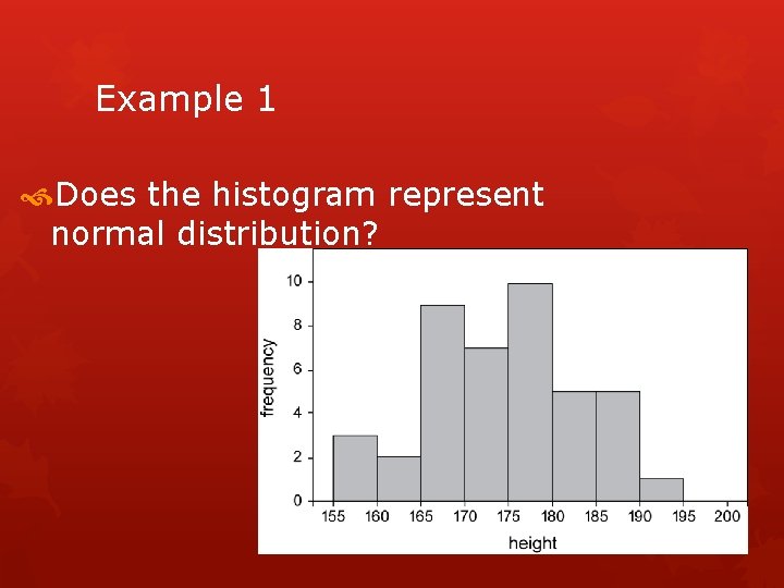 Example 1 Does the histogram represent normal distribution? 