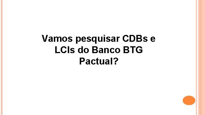 Vamos pesquisar CDBs e LCIs do Banco BTG Pactual? 