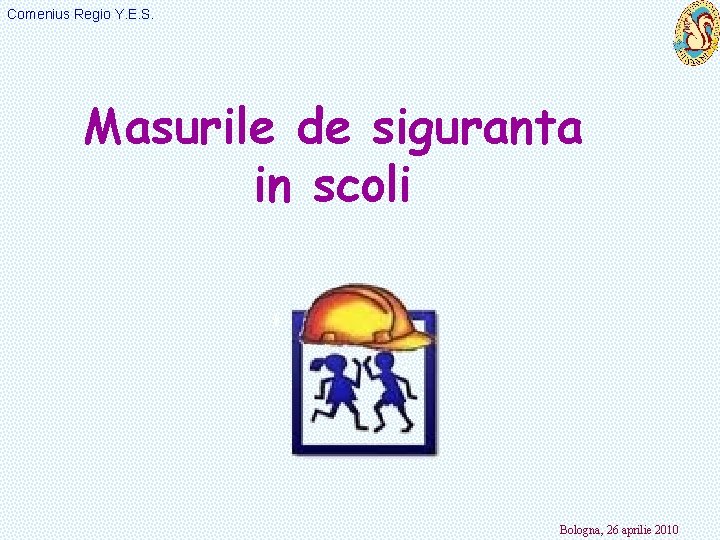 Comenius Regio Y. E. S. Masurile de siguranta in scoli Bologna, 26 aprilie 2010