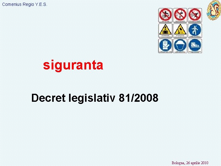 Comenius Regio Y. E. S. siguranta Decret legislativ 81/2008 Bologna, 26 aprilie 2010 
