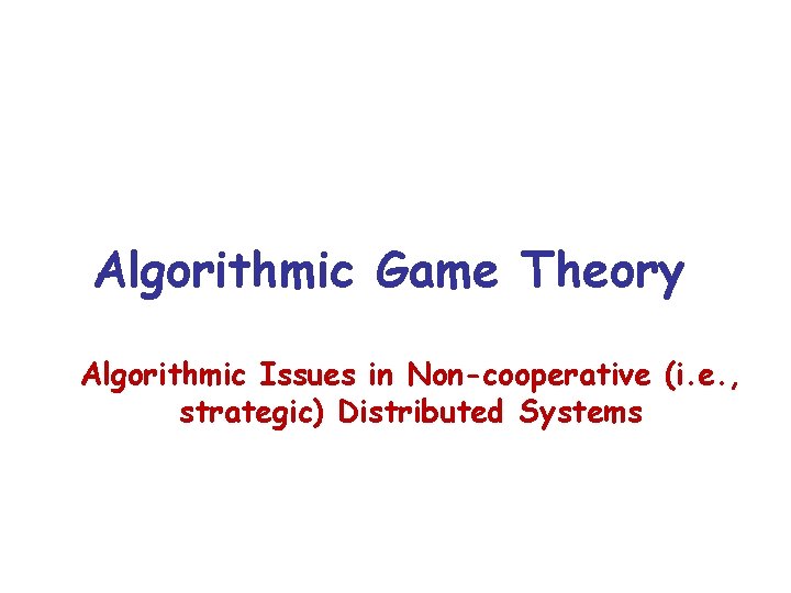 Algorithmic Game Theory Algorithmic Issues in Non-cooperative (i. e. , strategic) Distributed Systems 
