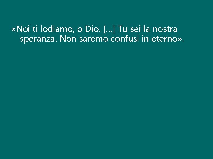  «Noi ti lodiamo, o Dio. […] Tu sei la nostra speranza. Non saremo