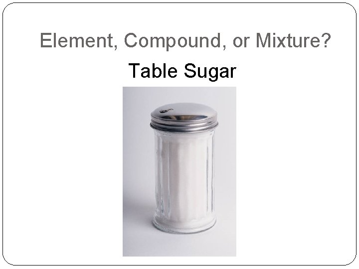 Element, Compound, or Mixture? Table Sugar 