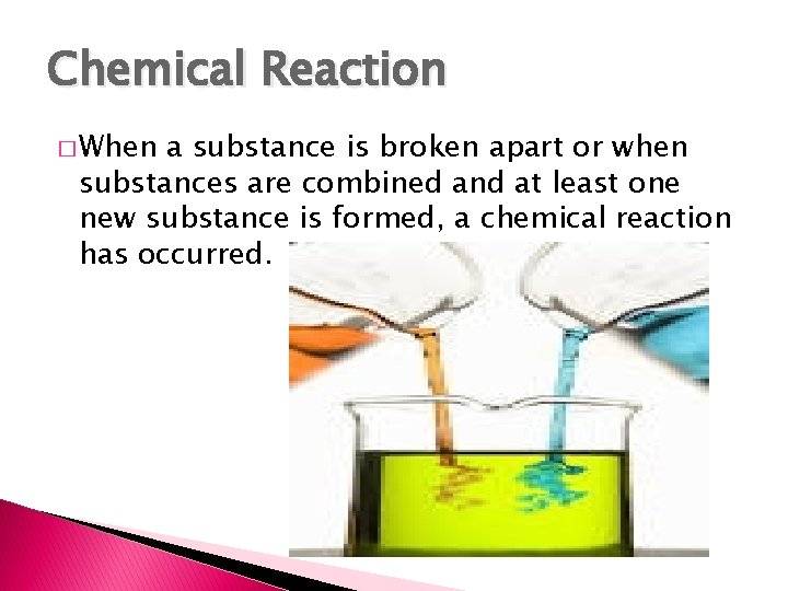 Chemical Reaction � When a substance is broken apart or when substances are combined