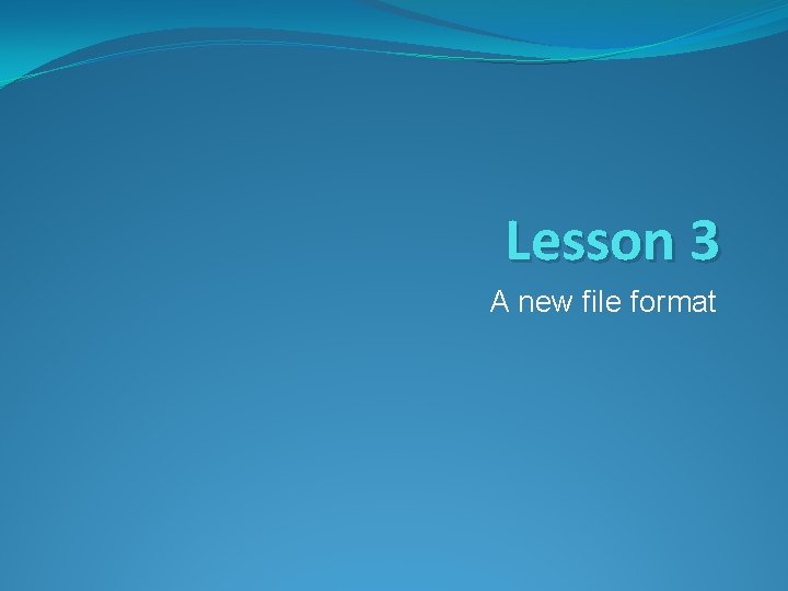 Lesson 3 A new file format Lesson 3 A new file format