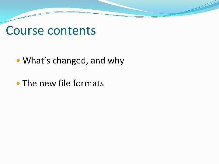 Course contents • What’s changed, and why • The new file formats Course contents • What’s changed, and why • The new file formats