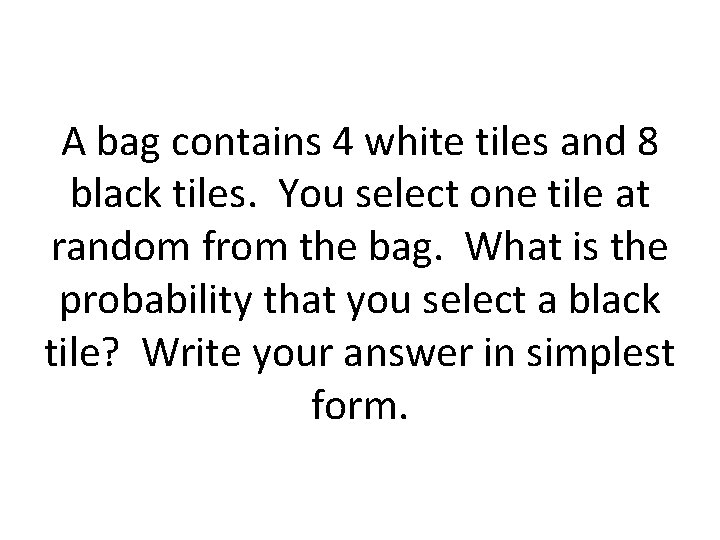 A bag contains 4 white tiles and 8 black tiles. You select one tile