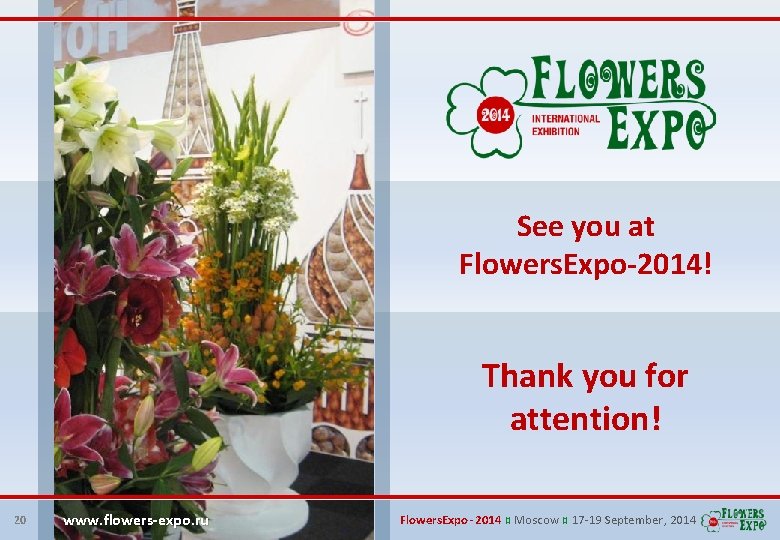 See you at Flowers. Expo-2014! Thank you for attention! 20 www. flowers-expo. ru Flowers.