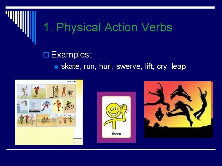 1. Physical Action Verbs o Examples: n skate, run, hurl, swerve, lift, cry, leap